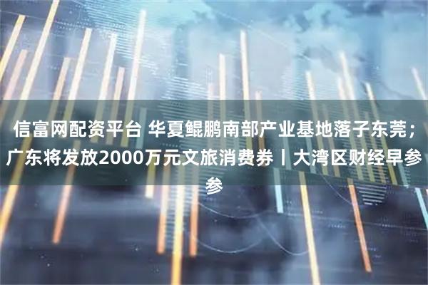 信富网配资平台 华夏鲲鹏南部产业基地落子东莞；广东将发放2000万元文旅消费券丨大湾区财经早参