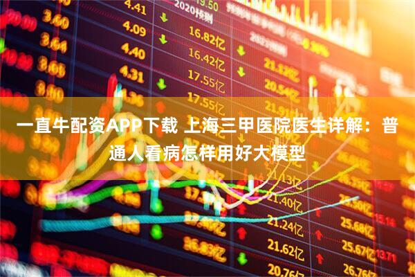 一直牛配资APP下载 上海三甲医院医生详解：普通人看病怎样用好大模型