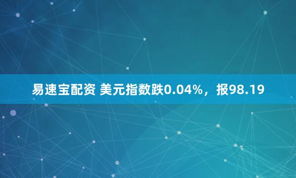 易速宝配资 美元指数跌0.04%，报98.19