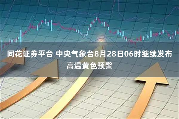 同花证券平台 中央气象台8月28日06时继续发布高温黄色预警