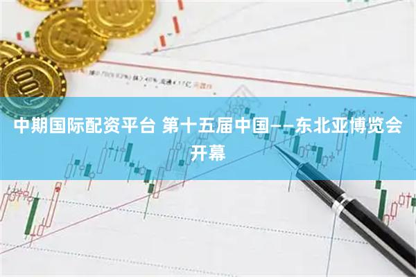 中期国际配资平台 第十五届中国——东北亚博览会开幕