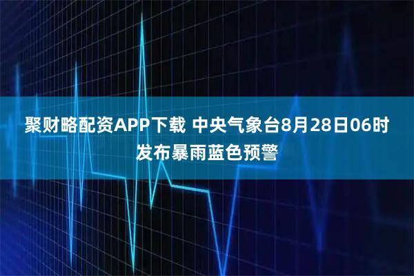 聚财略配资APP下载 中央气象台8月28日06时发布暴雨蓝色预警