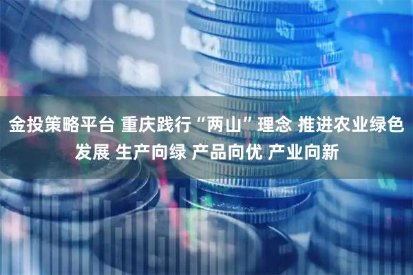 金投策略平台 重庆践行“两山”理念 推进农业绿色发展 生产向绿 产品向优 产业向新
