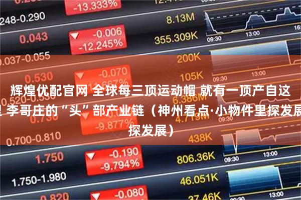 辉煌优配官网 全球每三顶运动帽 就有一顶产自这里 李哥庄的“头”部产业链（神州看点·小物件里探发展）