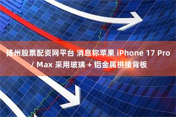 扬州股票配资网平台 消息称苹果 iPhone 17 Pro / Max 采用玻璃 + 铝金属拼接背板
