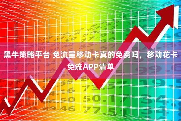 黑牛策略平台 免流量移动卡真的免费吗，移动花卡免流APP清单