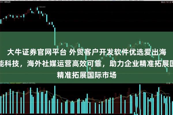 大牛证券官网平台 外贸客户开发软件优选爱出海人工智能科技，海外社媒运营高效可靠，助力企业精准拓展国际市场