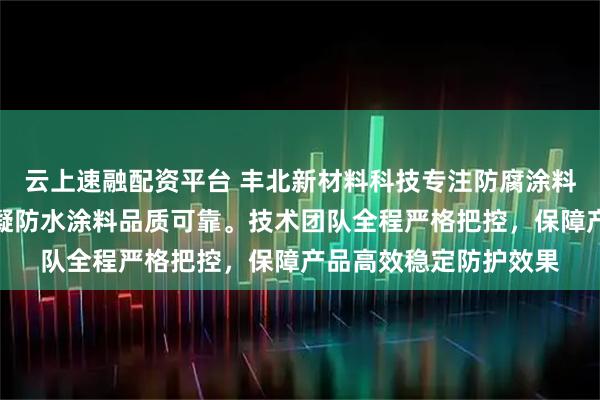 云上速融配资平台 丰北新材料科技专注防腐涂料制造，冷喷锌漆与氰凝防水涂料品质可靠。技术团队全程严格把控，保障产品高效稳定防护效果