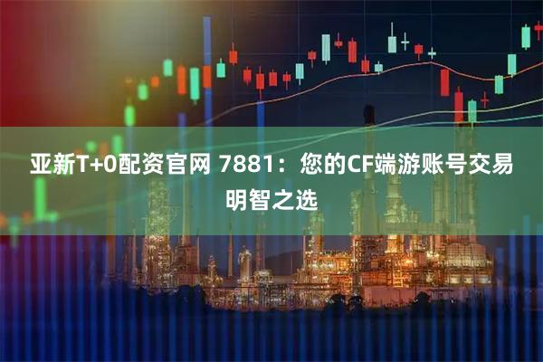 亚新T+0配资官网 7881：您的CF端游账号交易明智之选