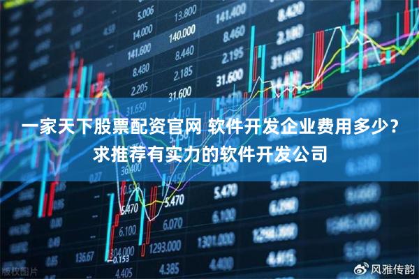 一家天下股票配资官网 软件开发企业费用多少？求推荐有实力的软件开发公司