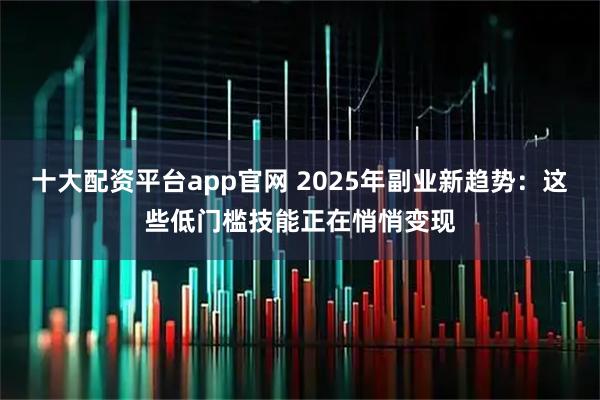 十大配资平台app官网 2025年副业新趋势：这些低门槛技能正在悄悄变现