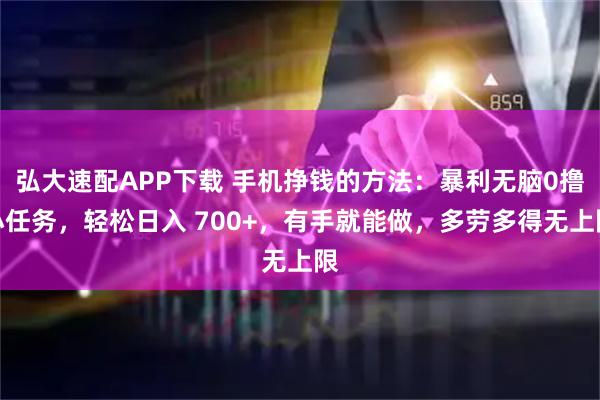 弘大速配APP下载 手机挣钱的方法：暴利无脑0撸小任务，轻松日入 700+，有手就能做，多劳多得无上限