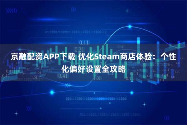 京融配资APP下载 优化Steam商店体验：个性化偏好设置全攻略