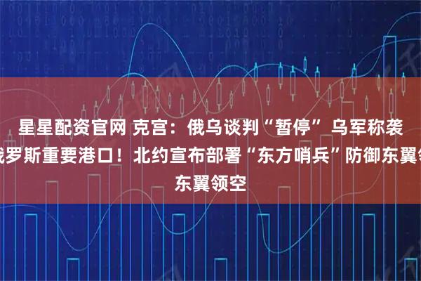 星星配资官网 克宫：俄乌谈判“暂停” 乌军称袭击俄罗斯重要港口！北约宣布部署“东方哨兵”防御东翼领空
