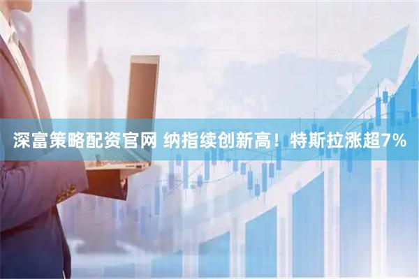 深富策略配资官网 纳指续创新高！特斯拉涨超7%