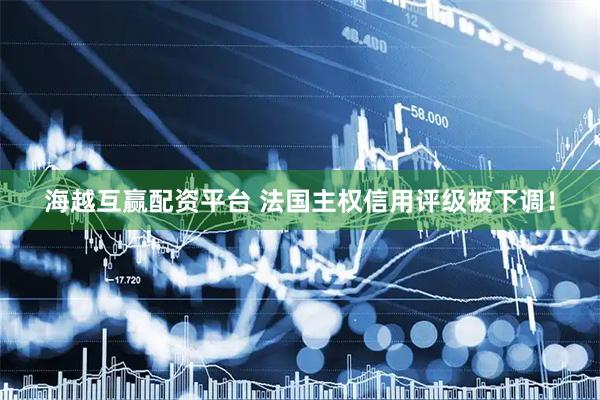海越互赢配资平台 法国主权信用评级被下调！