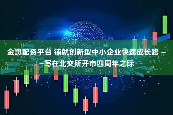 金惠配资平台 铺就创新型中小企业快速成长路 ——写在北交所开市四周年之际