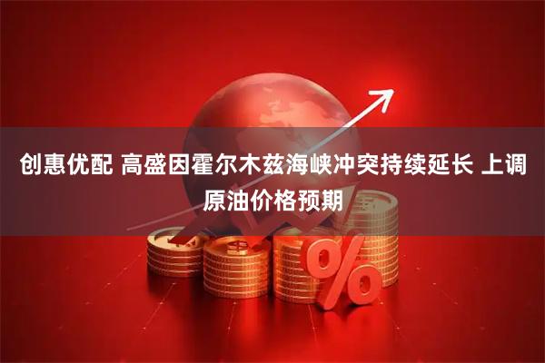 创惠优配 高盛因霍尔木兹海峡冲突持续延长 上调原油价格预期