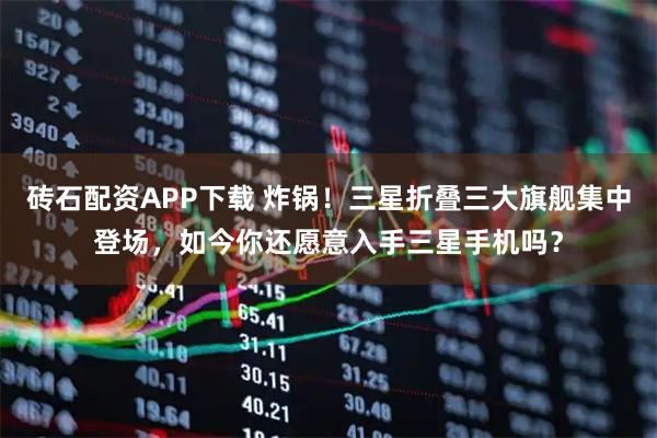 砖石配资APP下载 炸锅！三星折叠三大旗舰集中登场，如今你还愿意入手三星手机吗？